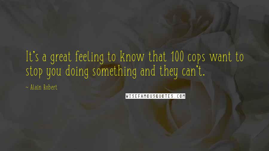 Alain Robert Quotes: It's a great feeling to know that 100 cops want to stop you doing something and they can't.