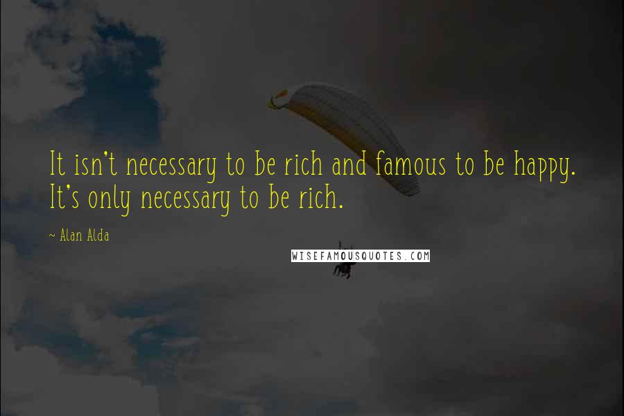 Alan Alda Quotes: It isn't necessary to be rich and famous to be happy. It's only necessary to be rich.