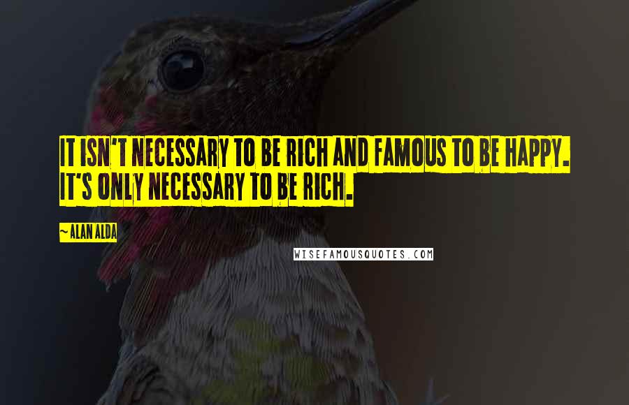 Alan Alda Quotes: It isn't necessary to be rich and famous to be happy. It's only necessary to be rich.