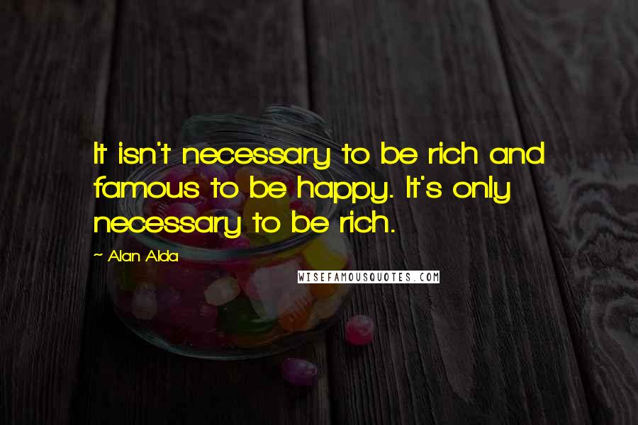 Alan Alda Quotes: It isn't necessary to be rich and famous to be happy. It's only necessary to be rich.