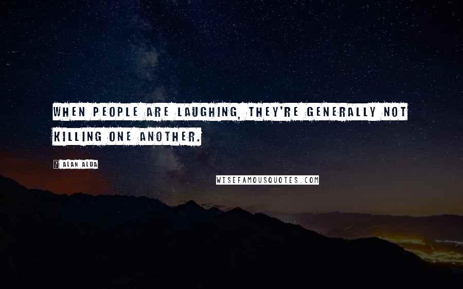 Alan Alda Quotes: When people are laughing, they're generally not killing one another.