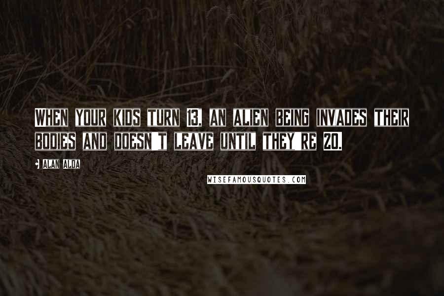 Alan Alda Quotes: When your kids turn 13, an alien being invades their bodies and doesn't leave until they're 20.