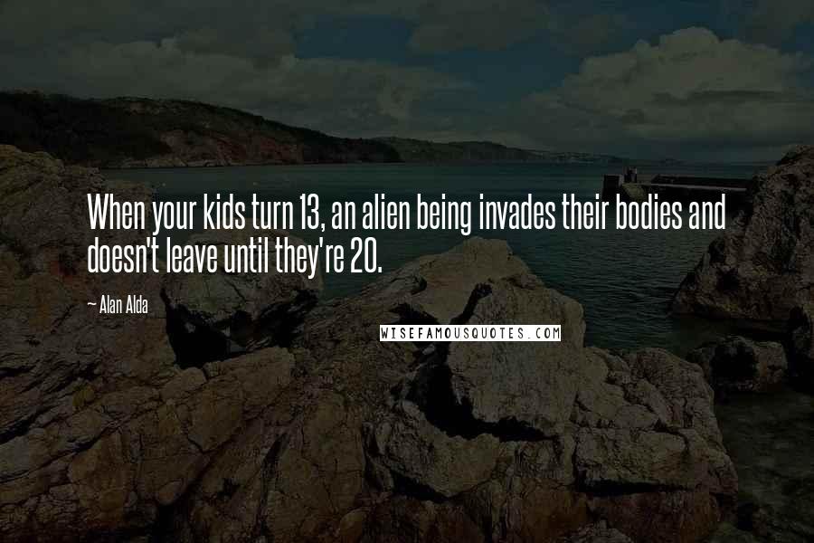 Alan Alda Quotes: When your kids turn 13, an alien being invades their bodies and doesn't leave until they're 20.