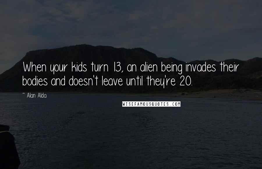 Alan Alda Quotes: When your kids turn 13, an alien being invades their bodies and doesn't leave until they're 20.