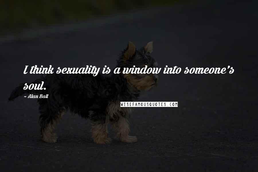 Alan Ball Quotes: I think sexuality is a window into someone's soul.