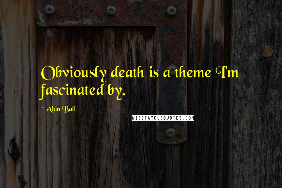 Alan Ball Quotes: Obviously death is a theme I'm fascinated by.