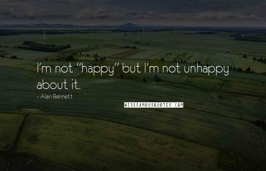 Alan Bennett Quotes: I'm not "happy" but I'm not unhappy about it.