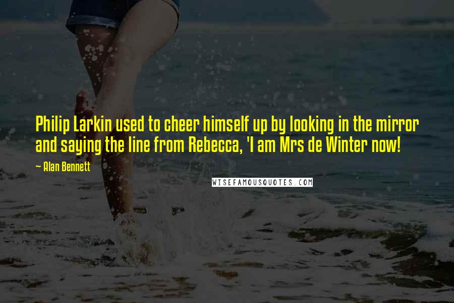 Alan Bennett Quotes: Philip Larkin used to cheer himself up by looking in the mirror and saying the line from Rebecca, 'I am Mrs de Winter now!