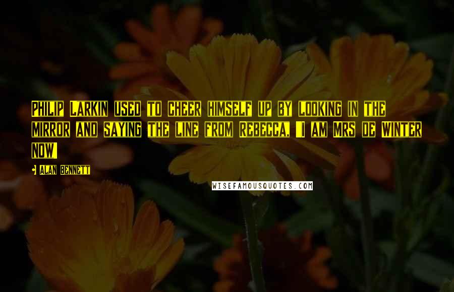 Alan Bennett Quotes: Philip Larkin used to cheer himself up by looking in the mirror and saying the line from Rebecca, 'I am Mrs de Winter now!