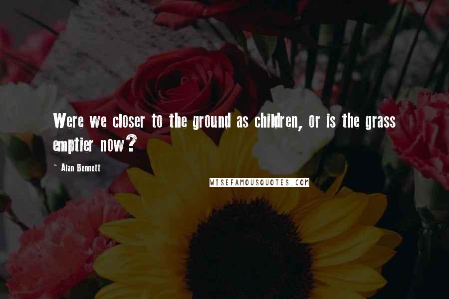 Alan Bennett Quotes: Were we closer to the ground as children, or is the grass emptier now?