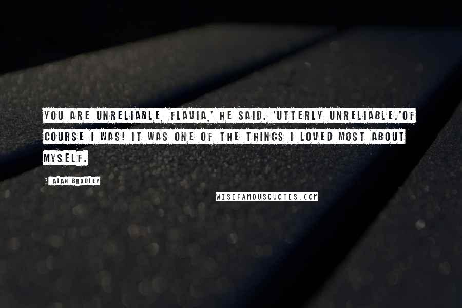 Alan Bradley Quotes: You are unreliable, Flavia,' he said. 'Utterly unreliable.'Of course I was! It was one of the things I loved most about myself.