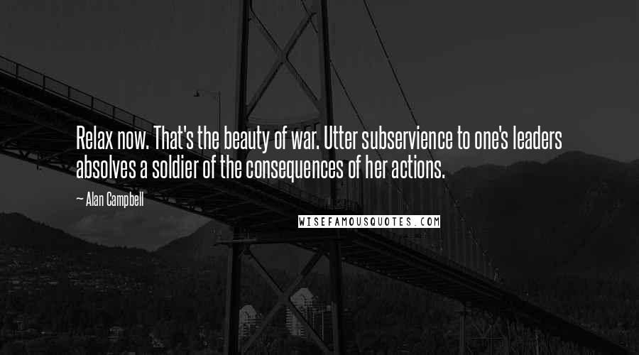 Alan Campbell Quotes: Relax now. That's the beauty of war. Utter subservience to one's leaders absolves a soldier of the consequences of her actions.