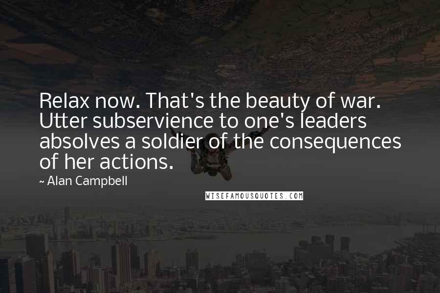 Alan Campbell Quotes: Relax now. That's the beauty of war. Utter subservience to one's leaders absolves a soldier of the consequences of her actions.