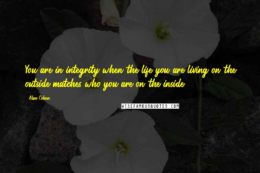 Alan Cohen Quotes: You are in integrity when the life you are living on the outside matches who you are on the inside.