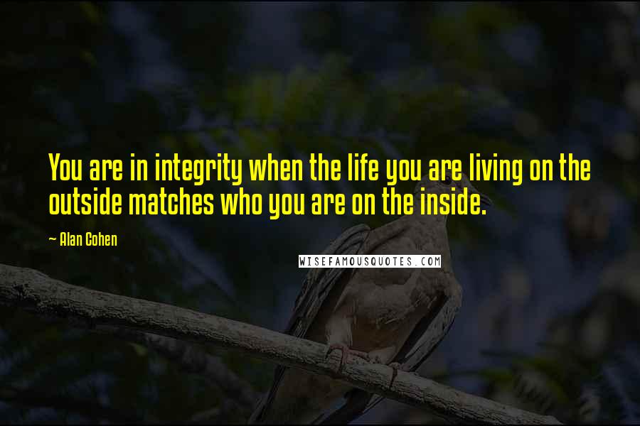 Alan Cohen Quotes: You are in integrity when the life you are living on the outside matches who you are on the inside.