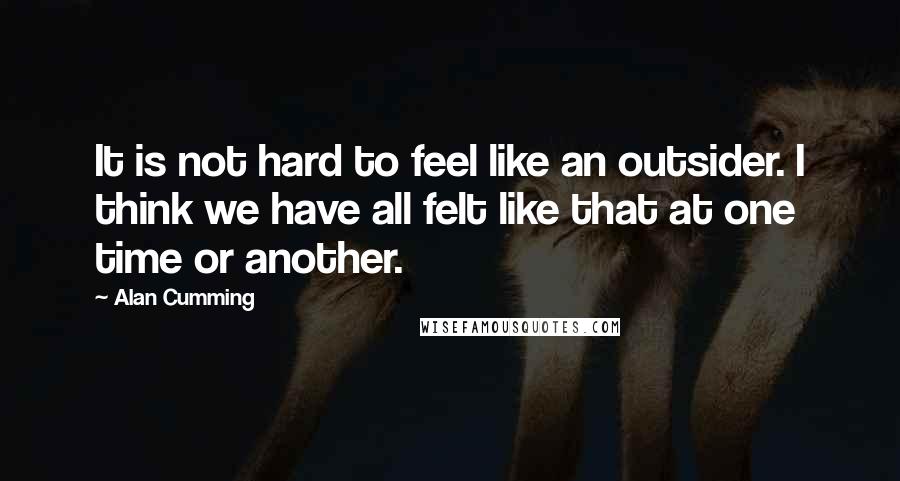 Alan Cumming Quotes: It is not hard to feel like an outsider. I think we have all felt like that at one time or another.