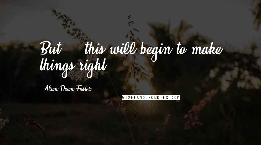 Alan Dean Foster Quotes: But ... this will begin to make things right.