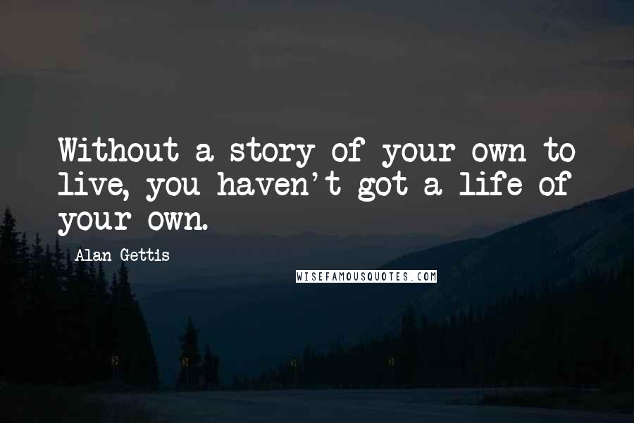 Alan Gettis Quotes: Without a story of your own to live, you haven't got a life of your own.