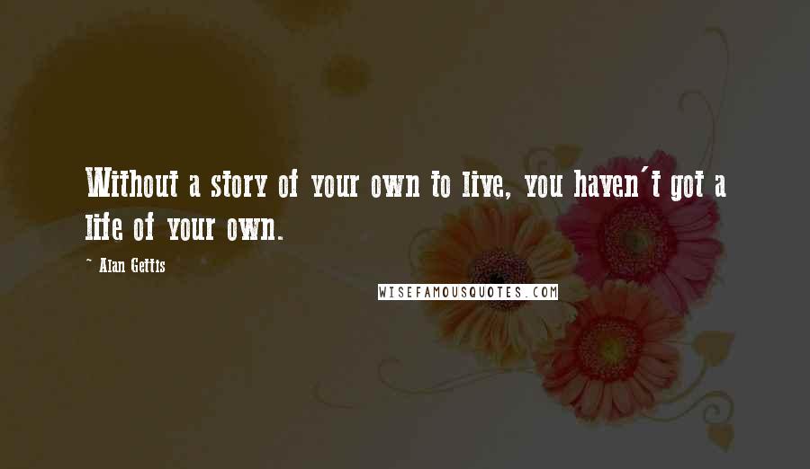 Alan Gettis Quotes: Without a story of your own to live, you haven't got a life of your own.