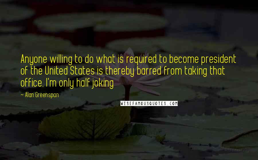 Alan Greenspan Quotes: Anyone willing to do what is required to become president of the United States is thereby barred from taking that office. I'm only half joking