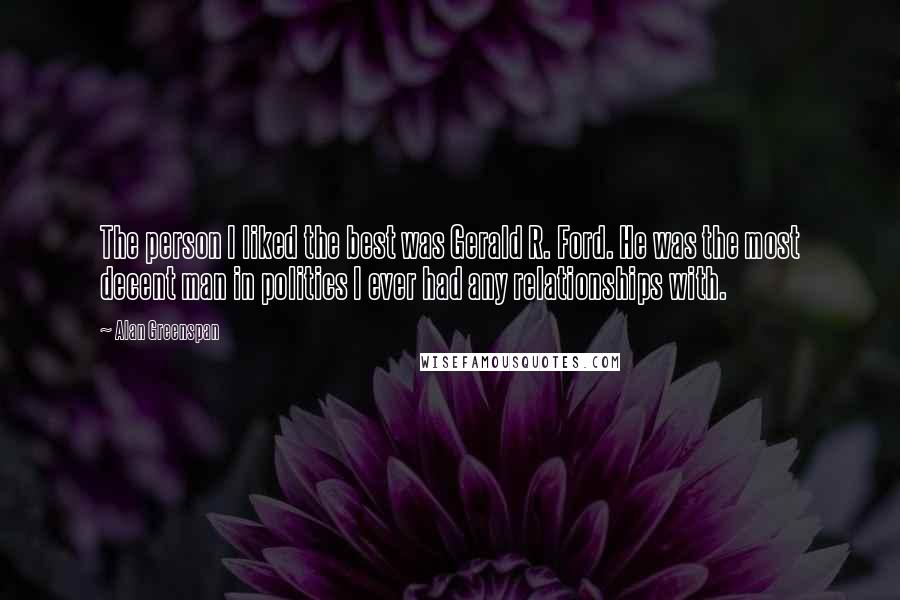 Alan Greenspan Quotes: The person I liked the best was Gerald R. Ford. He was the most decent man in politics I ever had any relationships with.