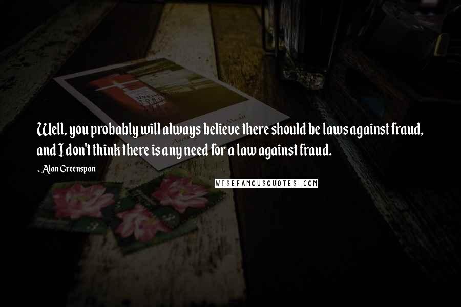 Alan Greenspan Quotes: Well, you probably will always believe there should be laws against fraud, and I don't think there is any need for a law against fraud.