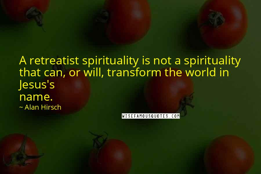 Alan Hirsch Quotes: A retreatist spirituality is not a spirituality that can, or will, transform the world in Jesus's name.