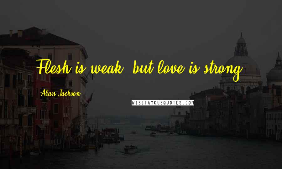 Alan Jackson Quotes: Flesh is weak, but love is strong.