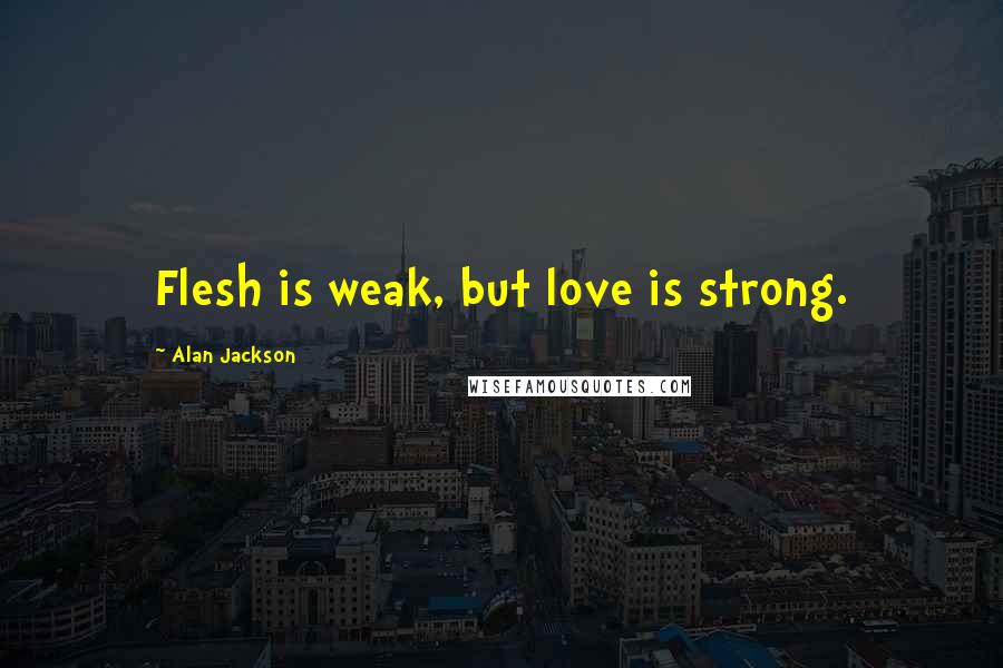 Alan Jackson Quotes: Flesh is weak, but love is strong.