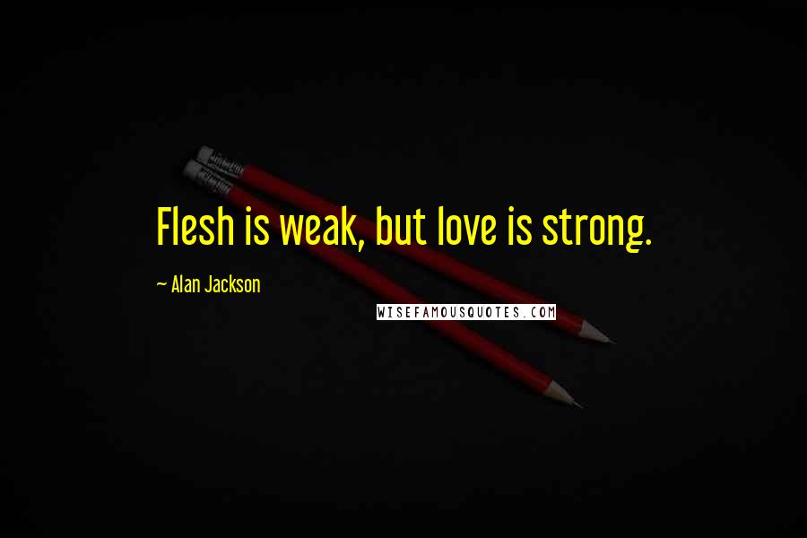 Alan Jackson Quotes: Flesh is weak, but love is strong.