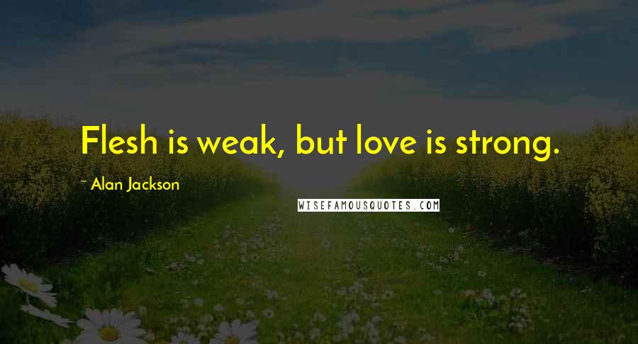 Alan Jackson Quotes: Flesh is weak, but love is strong.