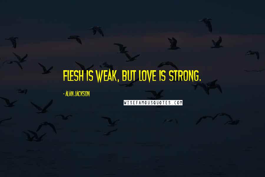 Alan Jackson Quotes: Flesh is weak, but love is strong.