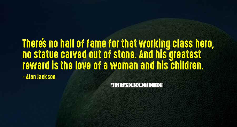 Alan Jackson Quotes: There's no hall of fame for that working class hero, no statue carved out of stone. And his greatest reward is the love of a woman and his children.