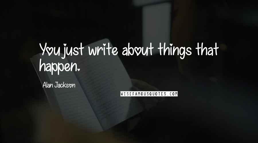 Alan Jackson Quotes: You just write about things that happen.