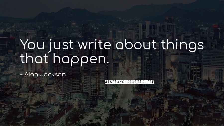 Alan Jackson Quotes: You just write about things that happen.