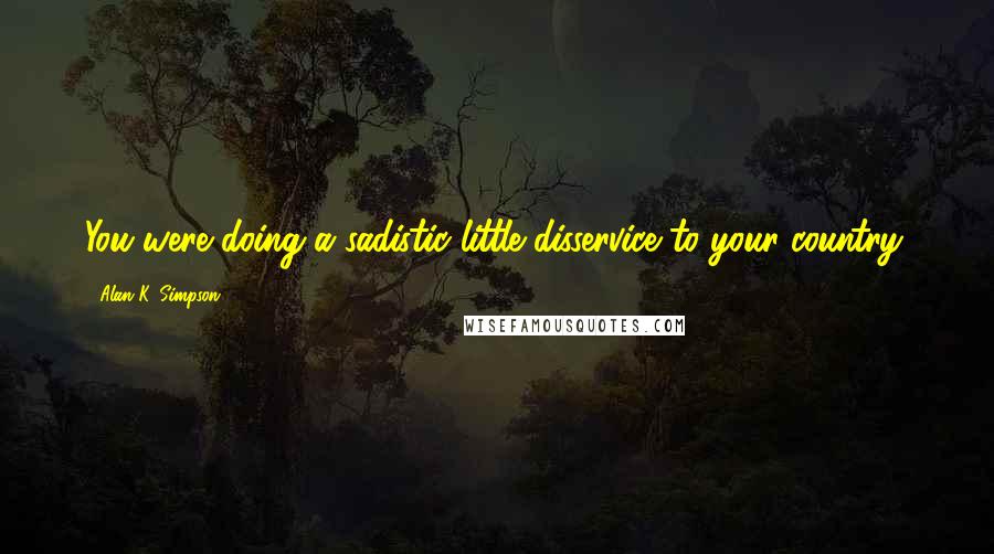 Alan K. Simpson Quotes: You were doing a sadistic little disservice to your country.