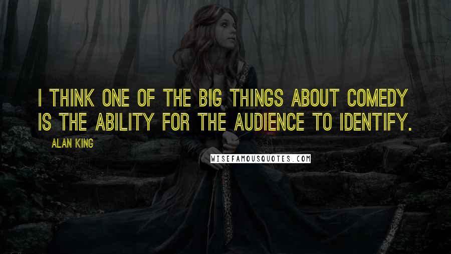 Alan King Quotes: I think one of the big things about comedy is the ability for the audience to identify.