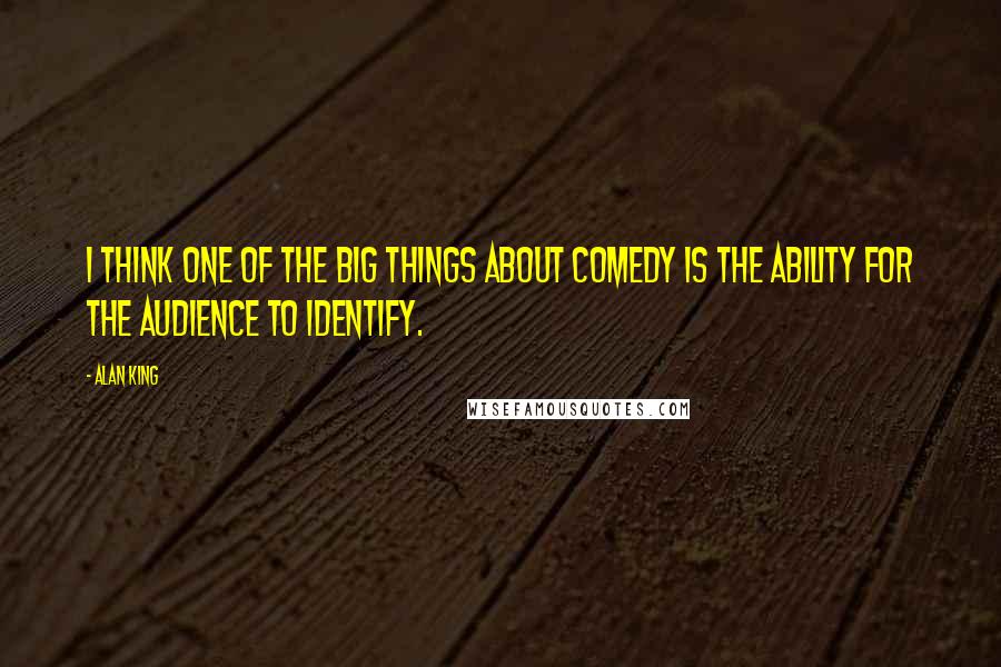 Alan King Quotes: I think one of the big things about comedy is the ability for the audience to identify.