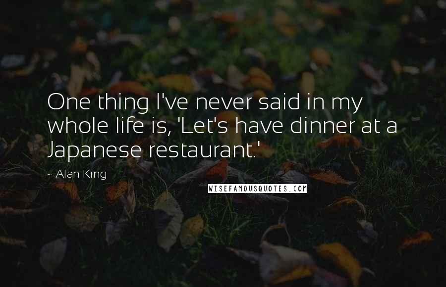 Alan King Quotes: One thing I've never said in my whole life is, 'Let's have dinner at a Japanese restaurant.'