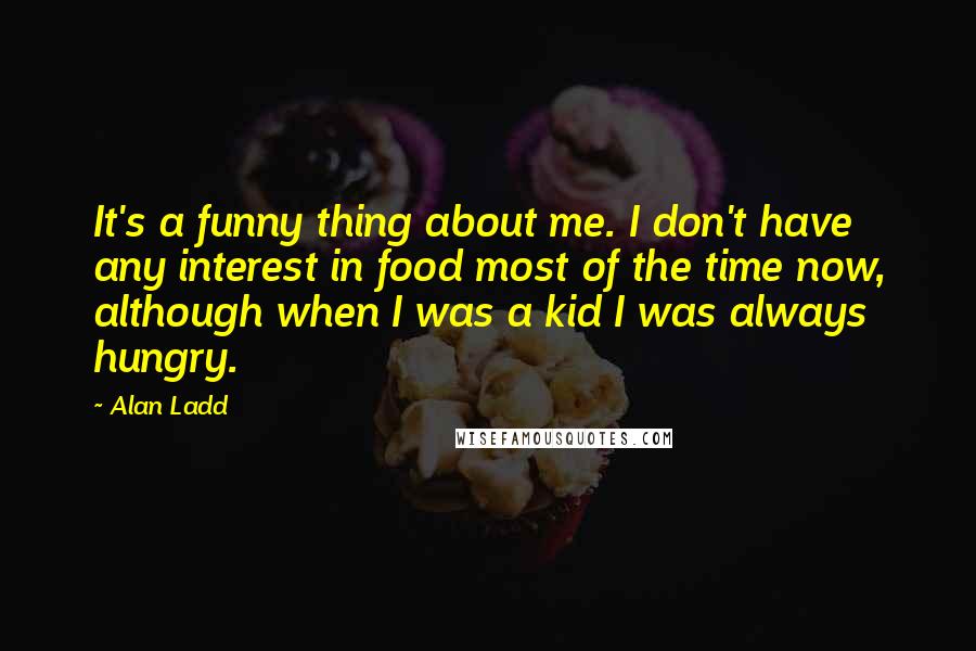 Alan Ladd Quotes: It's a funny thing about me. I don't have any interest in food most of the time now, although when I was a kid I was always hungry.