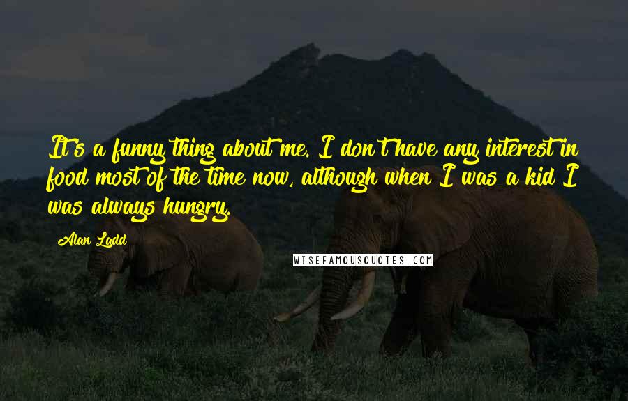Alan Ladd Quotes: It's a funny thing about me. I don't have any interest in food most of the time now, although when I was a kid I was always hungry.