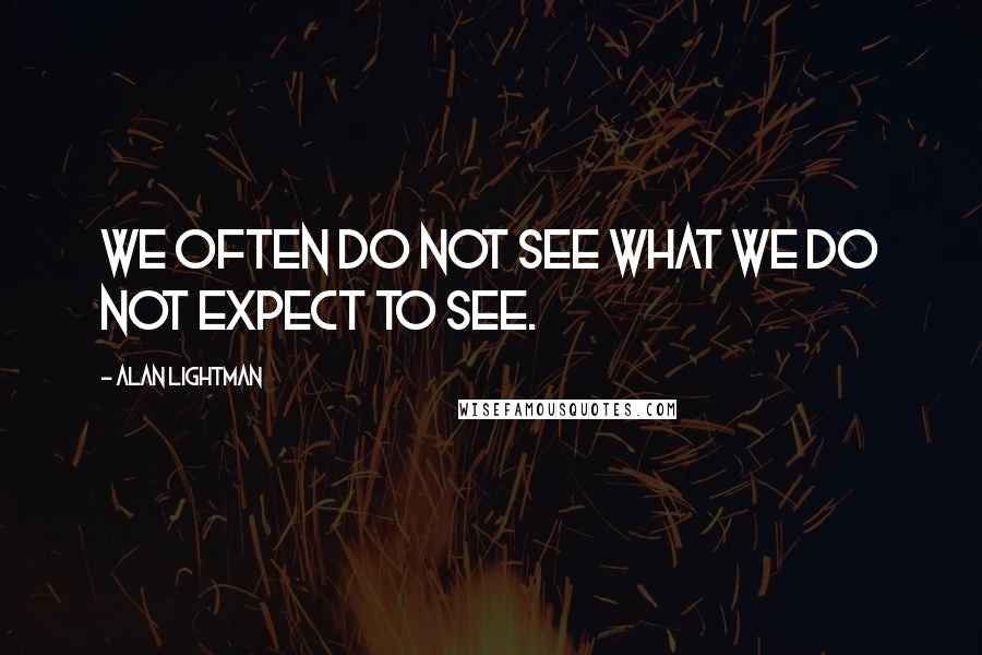 Alan Lightman Quotes: We often do not see what we do not expect to see.