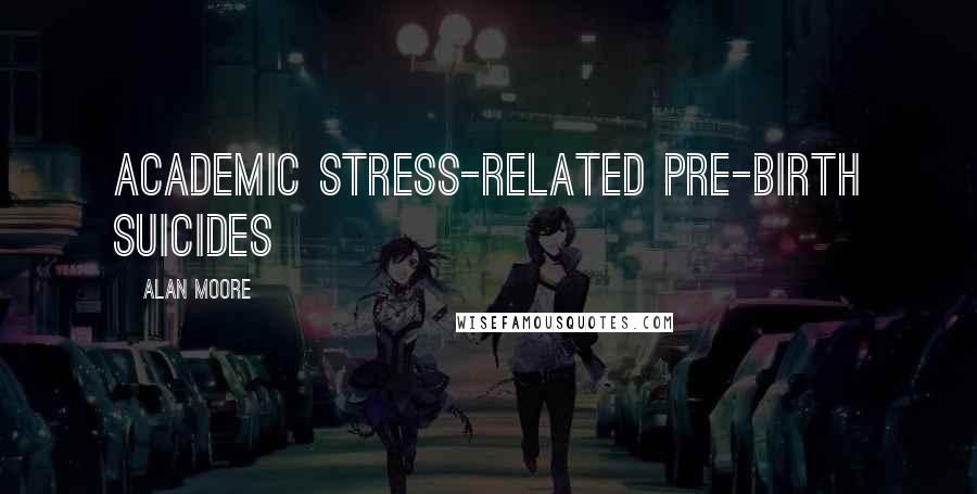 Alan Moore Quotes: Academic stress-related pre-birth suicides