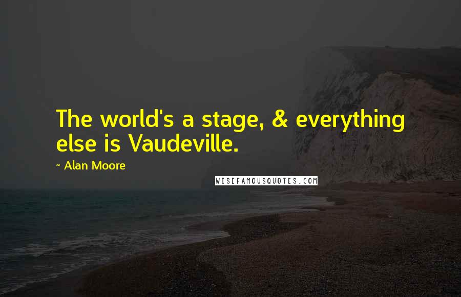 Alan Moore Quotes: The world's a stage, & everything else is Vaudeville.