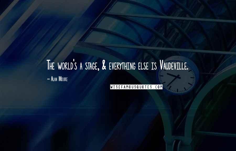 Alan Moore Quotes: The world's a stage, & everything else is Vaudeville.