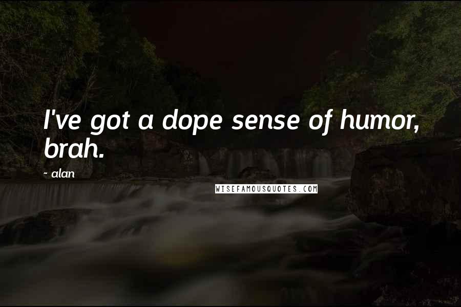 Alan Quotes: I've got a dope sense of humor, brah.