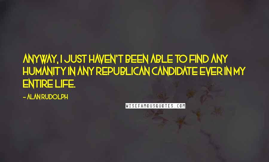 Alan Rudolph Quotes: Anyway, I just haven't been able to find any humanity in any Republican candidate ever in my entire life.