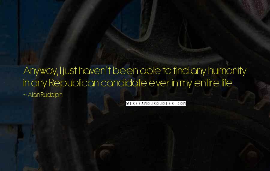 Alan Rudolph Quotes: Anyway, I just haven't been able to find any humanity in any Republican candidate ever in my entire life.