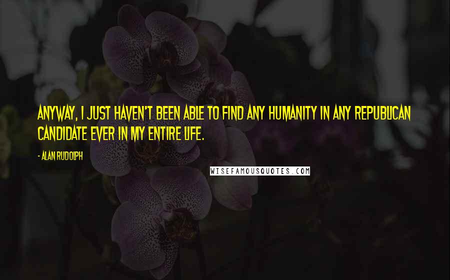 Alan Rudolph Quotes: Anyway, I just haven't been able to find any humanity in any Republican candidate ever in my entire life.