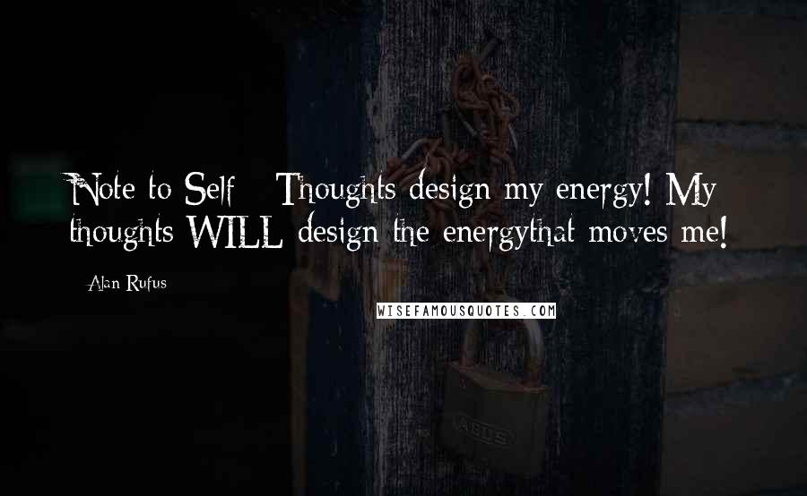 Alan Rufus Quotes: Note to Self - Thoughts design my energy! My thoughts WILL design the energythat moves me!